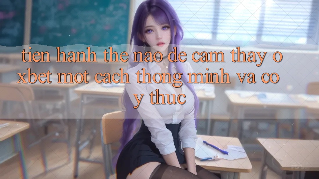 Tiến hành Thế Nào Để Cảm thấy Oxbet Một Cách Thông Minh Và Có ý thức? Tiến hành Thế Nào Để Cảm thấy Oxbet Một Cách Thông Minh Và Có ý thức?