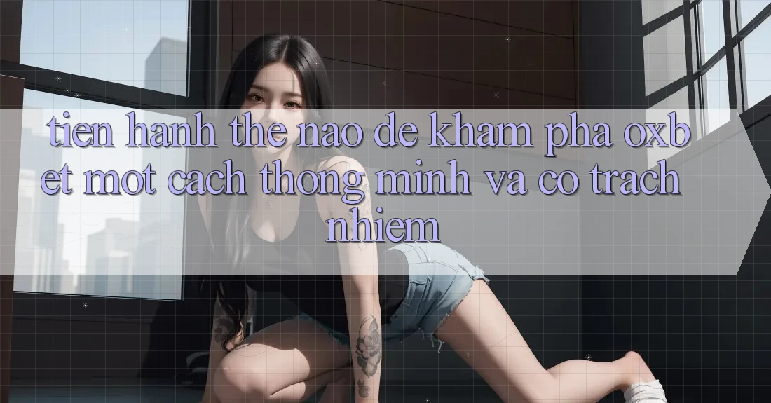 Tiến hành Thế Nào Để Khám phá Oxbet Một Cách Thông Minh Và Có Trách Nhiệm?