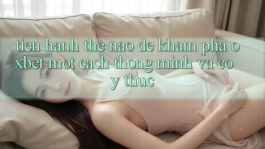 Tiến hành Thế Nào Để Khám phá Oxbet Một Cách Thông Minh Và Có ý thức? Tiến hành Thế Nào Để Khám phá Oxbet Một Cách Thông Minh Và Có ý thức?