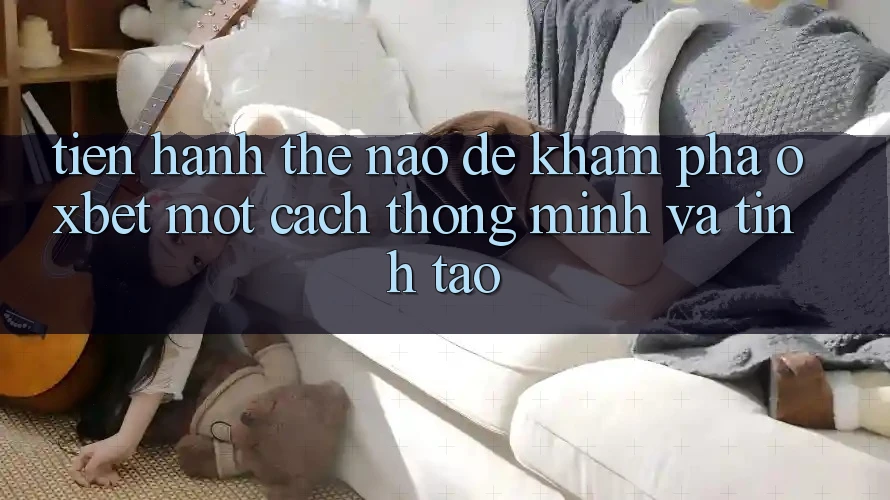 Tiến hành Thế Nào Để Khám phá Oxbet Một Cách Thông Minh Và Tỉnh táo? Tiến hành Thế Nào Để Khám phá Oxbet Một Cách Thông Minh Và Tỉnh táo?