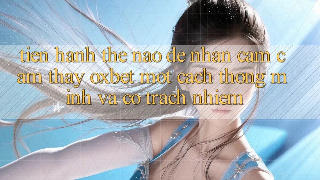 Tiến hành Thế Nào Để Nhận cảm cảm thấy Oxbet Một Cách Thông Minh Và Có Trách Nhiệm? Tiến hành Thế Nào Để Nhận cảm cảm thấy Oxbet Một Cách Thông Minh Và Có Trách Nhiệm?