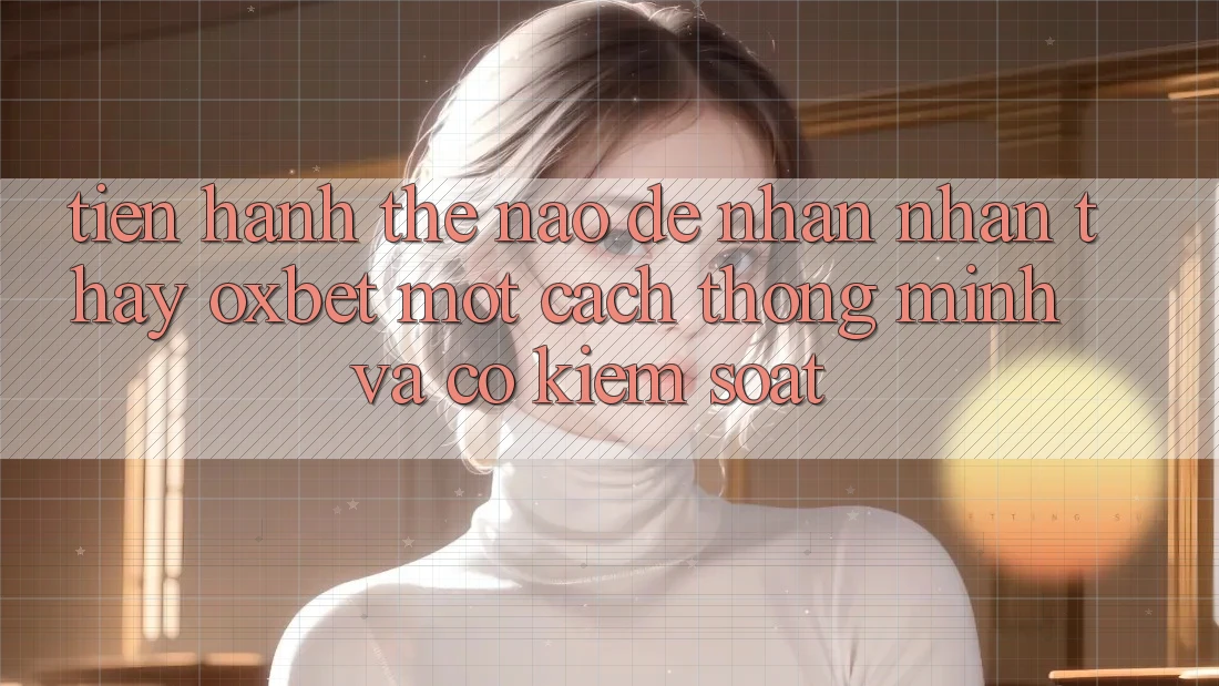 Tiến hành Thế Nào Để Nhận nhận thấy Oxbet Một Cách Thông Minh Và Có kiểm soát?
