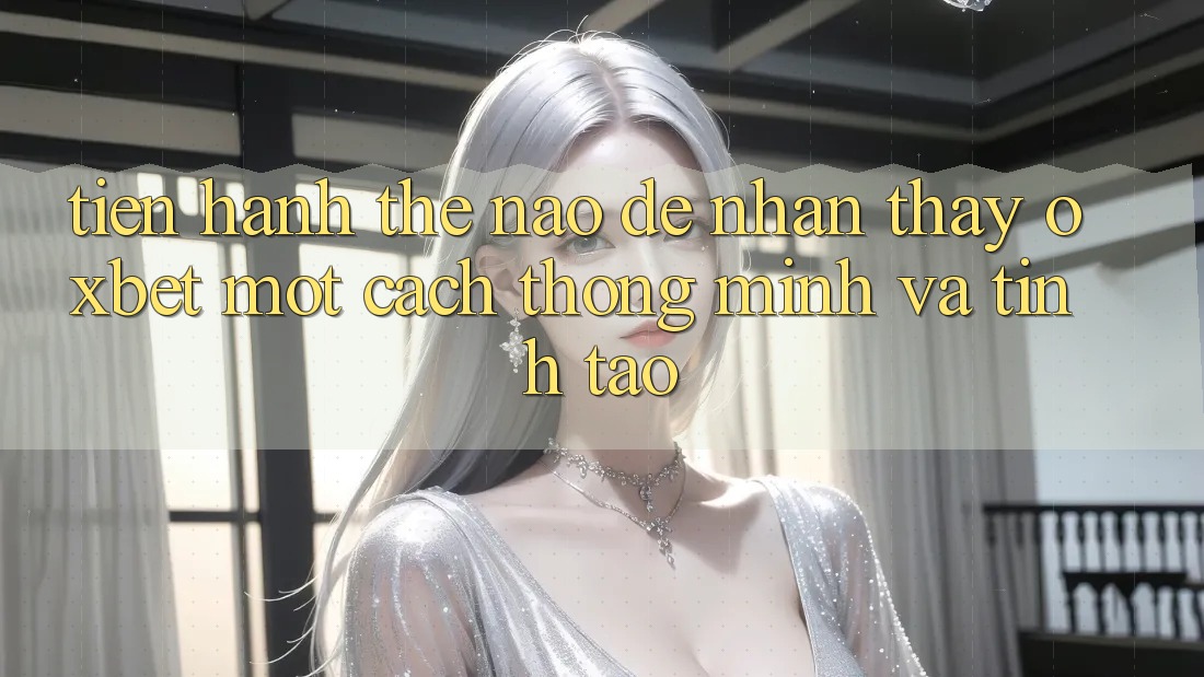Tiến hành Thế Nào Để Nhận thấy Oxbet Một Cách Thông Minh Và Tỉnh táo? Tiến hành Thế Nào Để Nhận thấy Oxbet Một Cách Thông Minh Và Tỉnh táo?