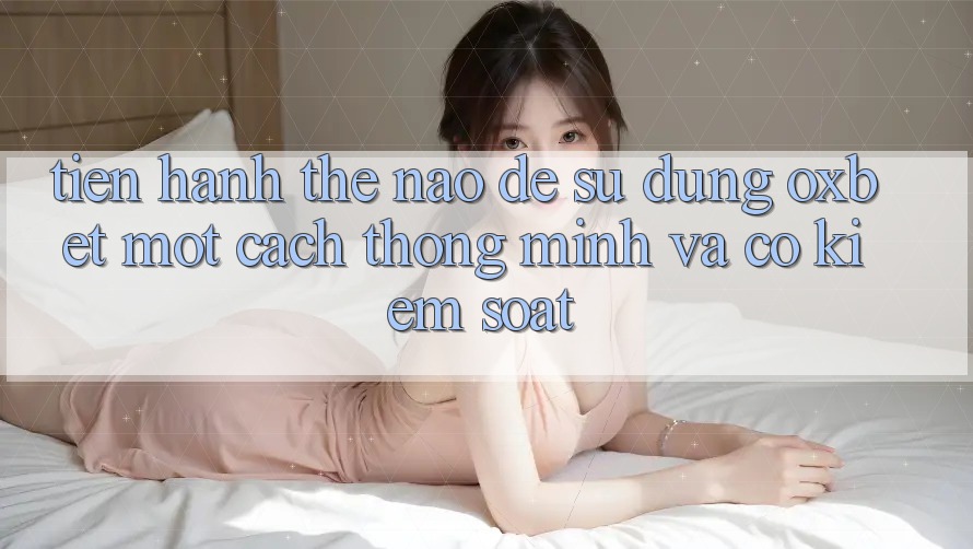Tiến hành Thế Nào Để Sử dụng Oxbet Một Cách Thông Minh Và Có kiểm soát? Tiến hành Thế Nào Để Sử dụng Oxbet Một Cách Thông Minh Và Có kiểm soát?
