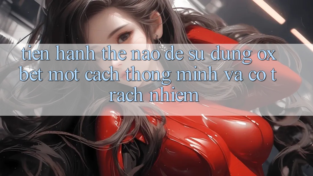 Tiến hành Thế Nào Để Sử dụng Oxbet Một Cách Thông Minh Và Có Trách Nhiệm?