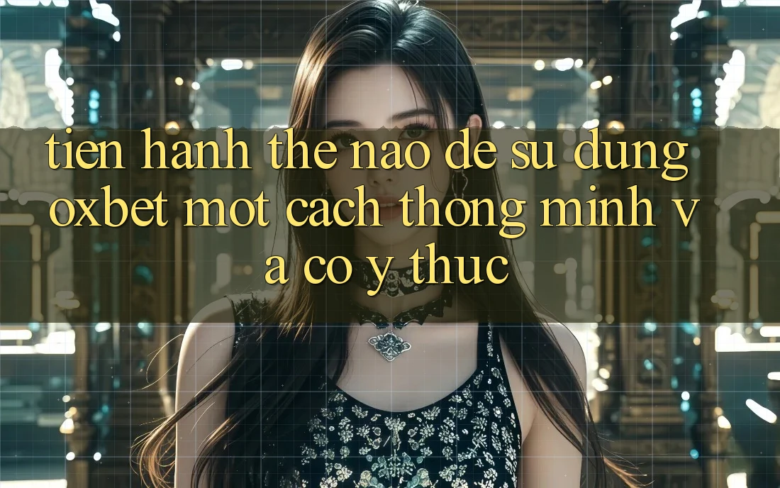 Tiến hành Thế Nào Để Sử dụng Oxbet Một Cách Thông Minh Và Có ý thức? Tiến hành Thế Nào Để Sử dụng Oxbet Một Cách Thông Minh Và Có ý thức?