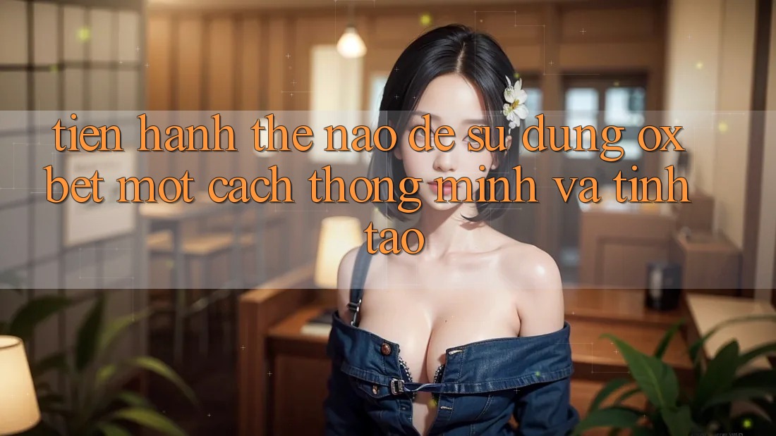 Tiến hành Thế Nào Để Sử dụng Oxbet Một Cách Thông Minh Và Tỉnh táo? Tiến hành Thế Nào Để Sử dụng Oxbet Một Cách Thông Minh Và Tỉnh táo?