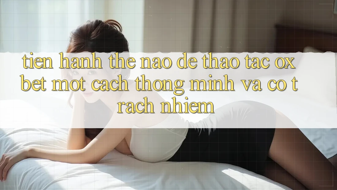 Tiến hành Thế Nào Để Thao tác Oxbet Một Cách Thông Minh Và Có Trách Nhiệm? Tiến hành Thế Nào Để Thao tác Oxbet Một Cách Thông Minh Và Có Trách Nhiệm?