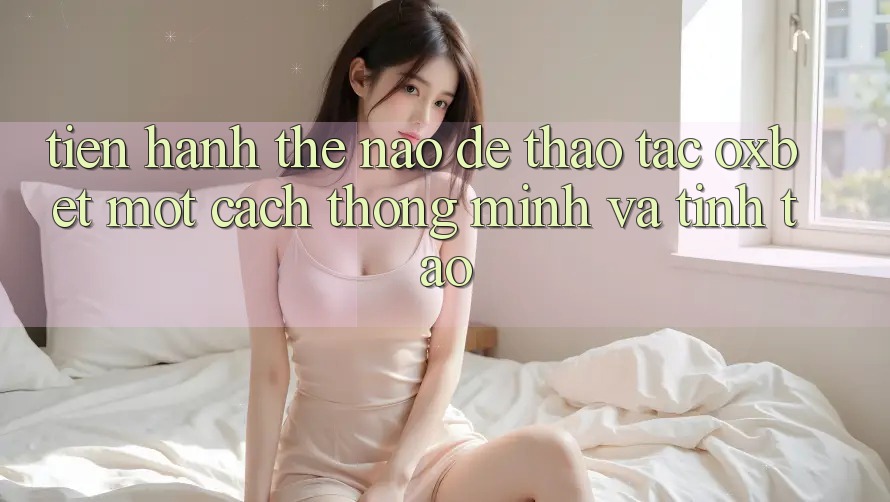 Tiến hành Thế Nào Để Thao tác Oxbet Một Cách Thông Minh Và Tỉnh táo? Tiến hành Thế Nào Để Thao tác Oxbet Một Cách Thông Minh Và Tỉnh táo?