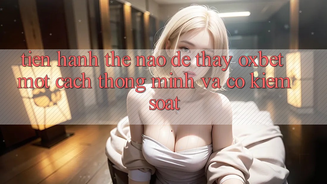 Tiến hành Thế Nào Để Thấy Oxbet Một Cách Thông Minh Và Có kiểm soát? Tiến hành Thế Nào Để Thấy Oxbet Một Cách Thông Minh Và Có kiểm soát?