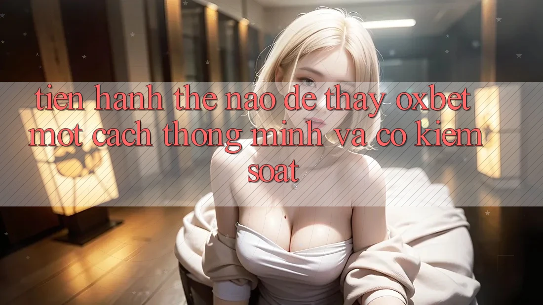 Tiến hành Thế Nào Để Thấy Oxbet Một Cách Thông Minh Và Có kiểm soát?