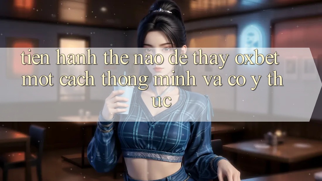 Tiến hành Thế Nào Để Thấy Oxbet Một Cách Thông Minh Và Có ý thức?
