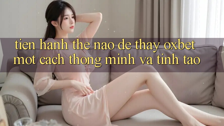Tiến hành Thế Nào Để Thấy Oxbet Một Cách Thông Minh Và Tỉnh táo? Tiến hành Thế Nào Để Thấy Oxbet Một Cách Thông Minh Và Tỉnh táo?
