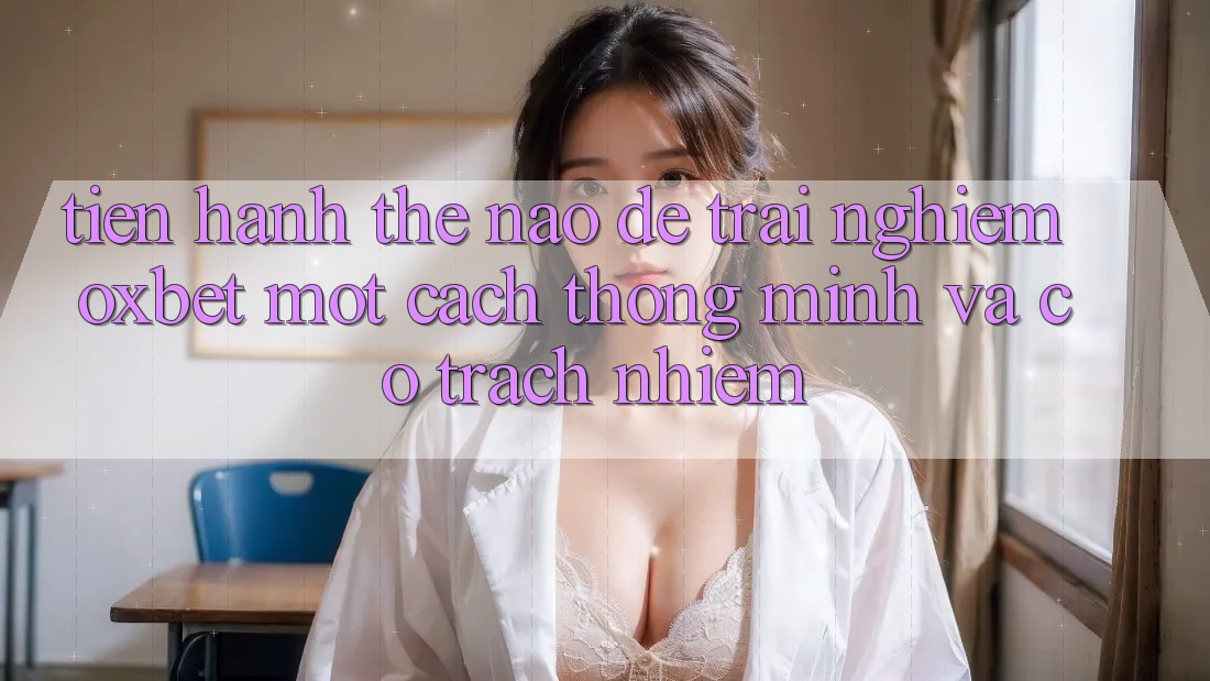 Tiến hành Thế Nào Để Trải Nghiệm Oxbet Một Cách Thông Minh Và Có Trách Nhiệm? Tiến hành Thế Nào Để Trải Nghiệm Oxbet Một Cách Thông Minh Và Có Trách Nhiệm?
