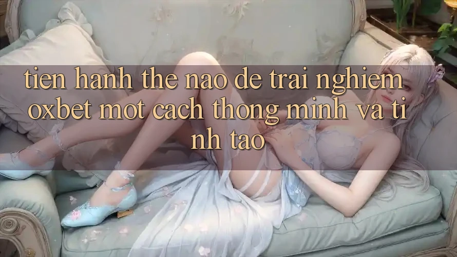Tiến hành Thế Nào Để Trải Nghiệm Oxbet Một Cách Thông Minh Và Tỉnh táo? Tiến hành Thế Nào Để Trải Nghiệm Oxbet Một Cách Thông Minh Và Tỉnh táo?