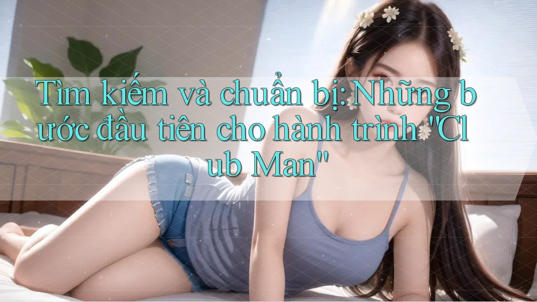 Tìm kiếm và chuẩn bị: Những bước đầu tiên cho hành trình “Club Man” Tìm kiếm và chuẩn bị: Những bước đầu tiên cho hành trình “Club Man”
