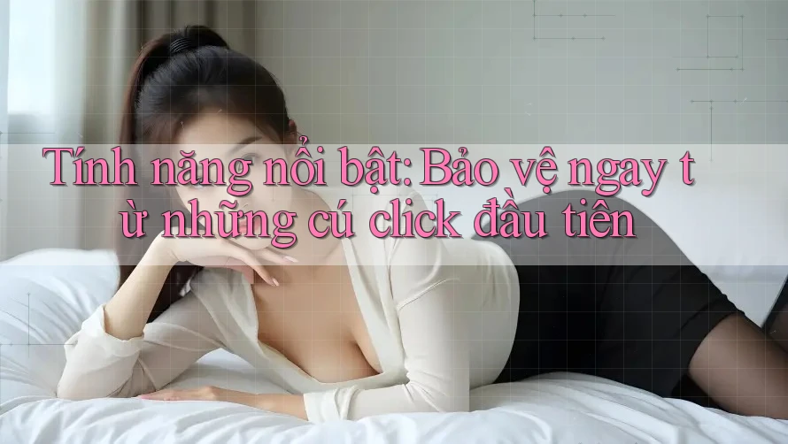 Tính năng nổi bật: Bảo vệ ngay từ những cú click đầu tiên Tính năng nổi bật: Bảo vệ ngay từ những cú click đầu tiên