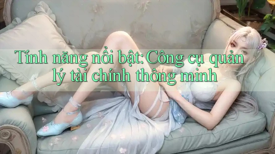 Tính năng nổi bật: Công cụ quản lý tài chính thông minh Tính năng nổi bật: Công cụ quản lý tài chính thông minh