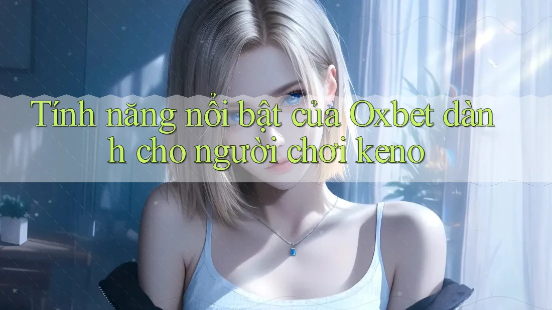 Tính năng nổi bật của Oxbet dành cho người chơi keno Tính năng nổi bật của Oxbet dành cho người chơi keno