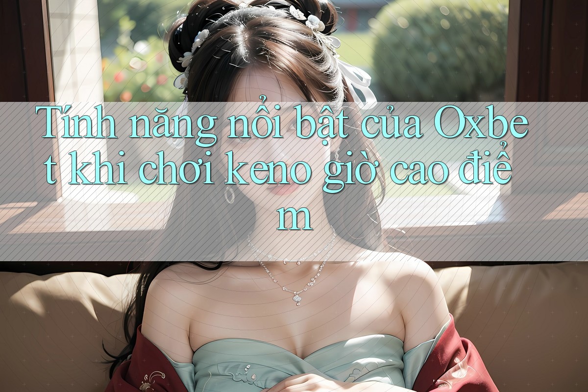 Tính năng nổi bật của Oxbet khi chơi keno giờ cao điểm Tính năng nổi bật của Oxbet khi chơi keno giờ cao điểm