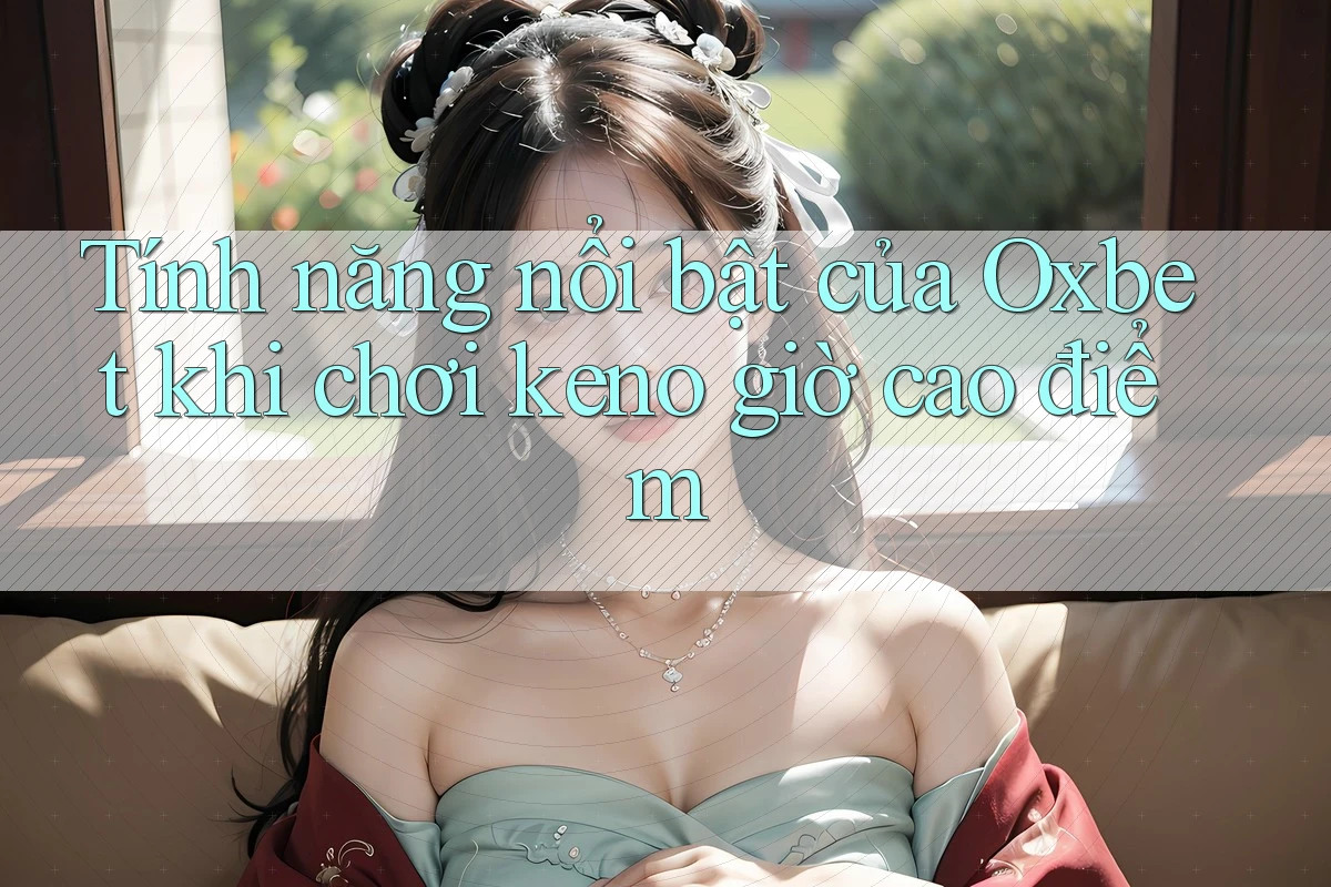 Tính năng nổi bật của Oxbet khi chơi keno giờ cao điểm