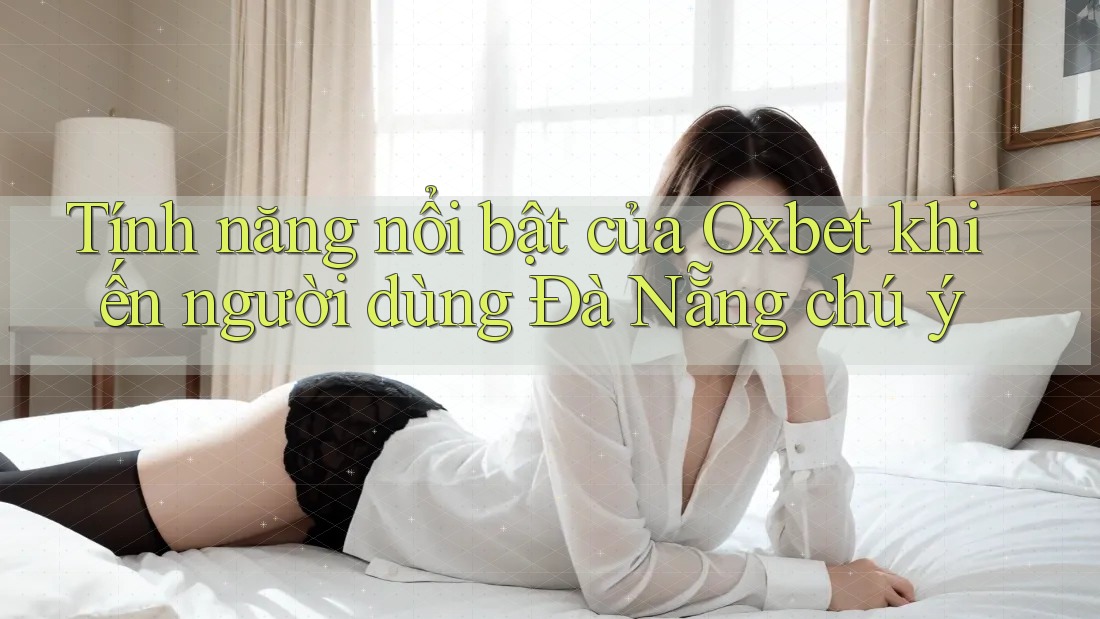 Tính năng nổi bật của Oxbet khiến người dùng Đà Nẵng chú ý Tính năng nổi bật của Oxbet khiến người dùng Đà Nẵng chú ý