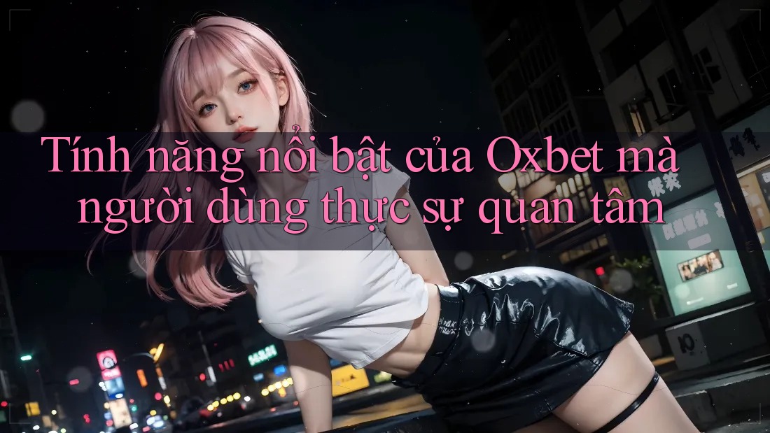 Tính năng nổi bật của Oxbet mà người dùng thực sự quan tâm Tính năng nổi bật của Oxbet mà người dùng thực sự quan tâm