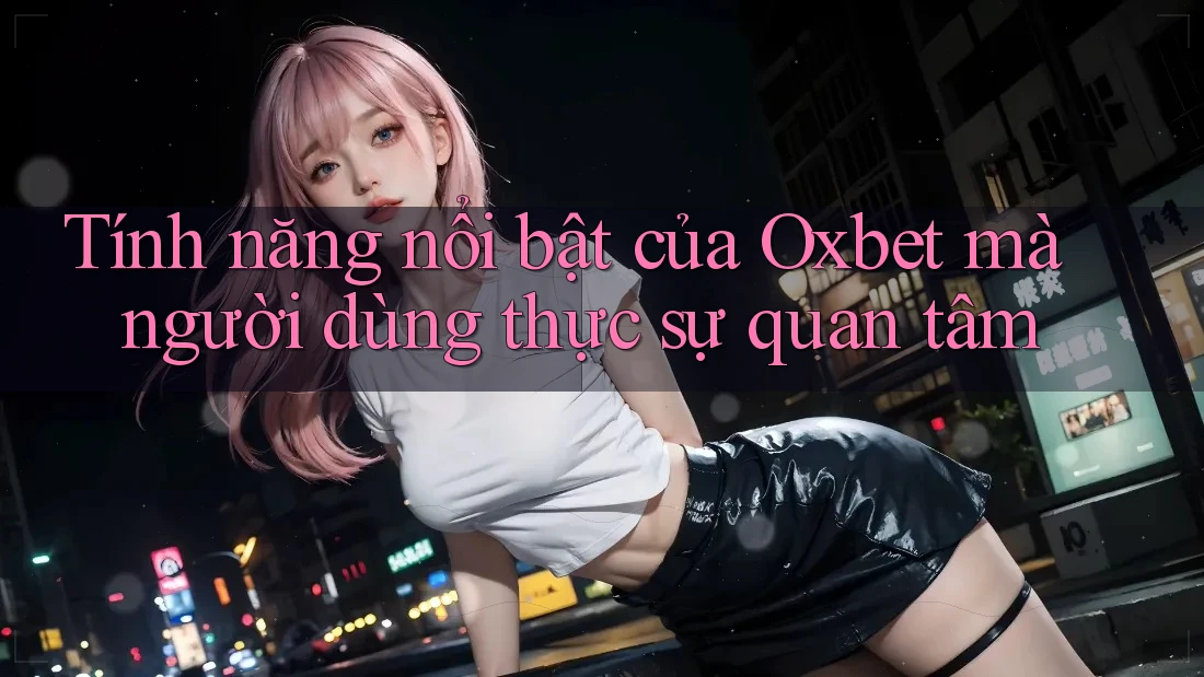 Tính năng nổi bật của Oxbet mà người dùng thực sự quan tâm Tính năng nổi bật của Oxbet mà người dùng thực sự quan tâm