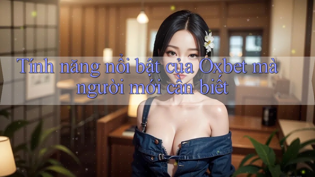 Tính năng nổi bật của Oxbet mà người mới cần biết