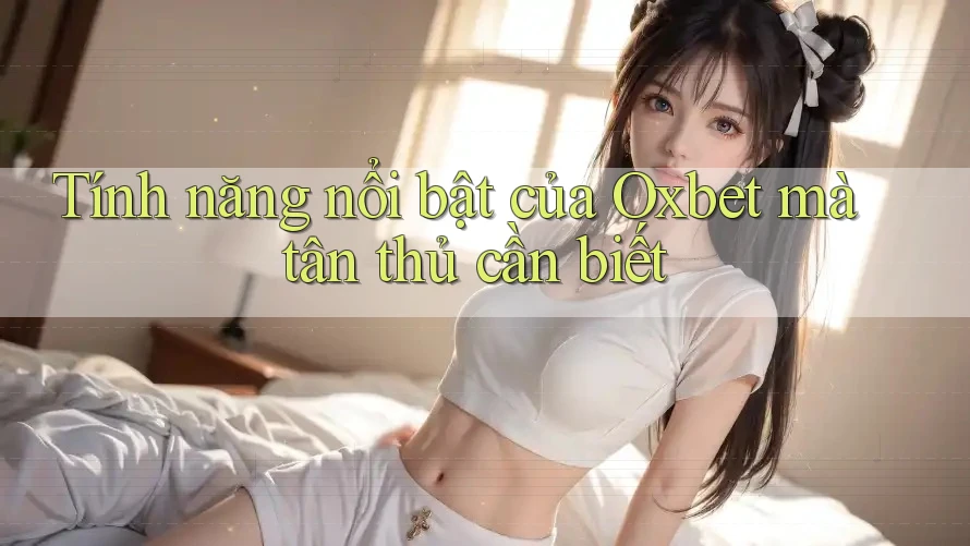 Tính năng nổi bật của Oxbet mà tân thủ cần biết Tính năng nổi bật của Oxbet mà tân thủ cần biết