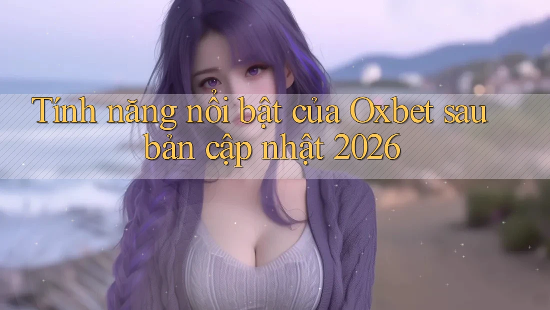 Tính năng nổi bật của Oxbet sau bản cập nhật 2026 Tính năng nổi bật của Oxbet sau bản cập nhật 2026