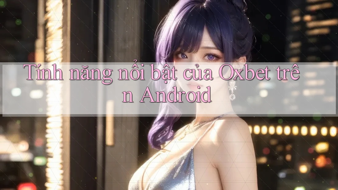 Tính năng nổi bật của Oxbet trên Android Tính năng nổi bật của Oxbet trên Android