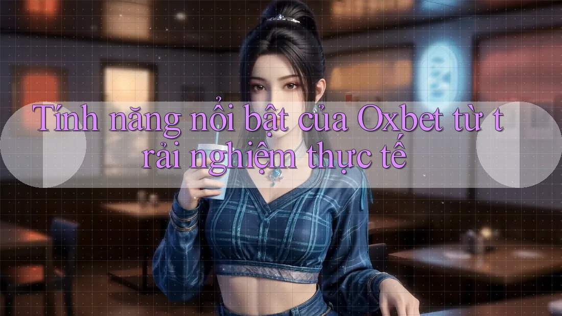 Tính năng nổi bật của Oxbet từ trải nghiệm thực tế Tính năng nổi bật của Oxbet từ trải nghiệm thực tế