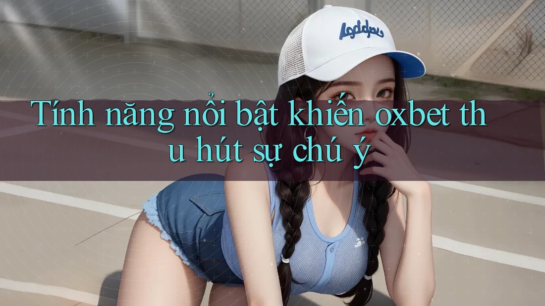 Tính năng nổi bật khiến oxbet thu hút sự chú ý