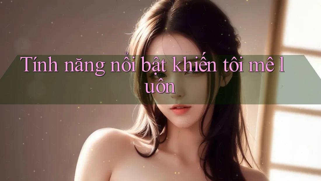 Tính năng nổi bật khiến tôi 'mê luôn' Tính năng nổi bật khiến tôi 'mê luôn'