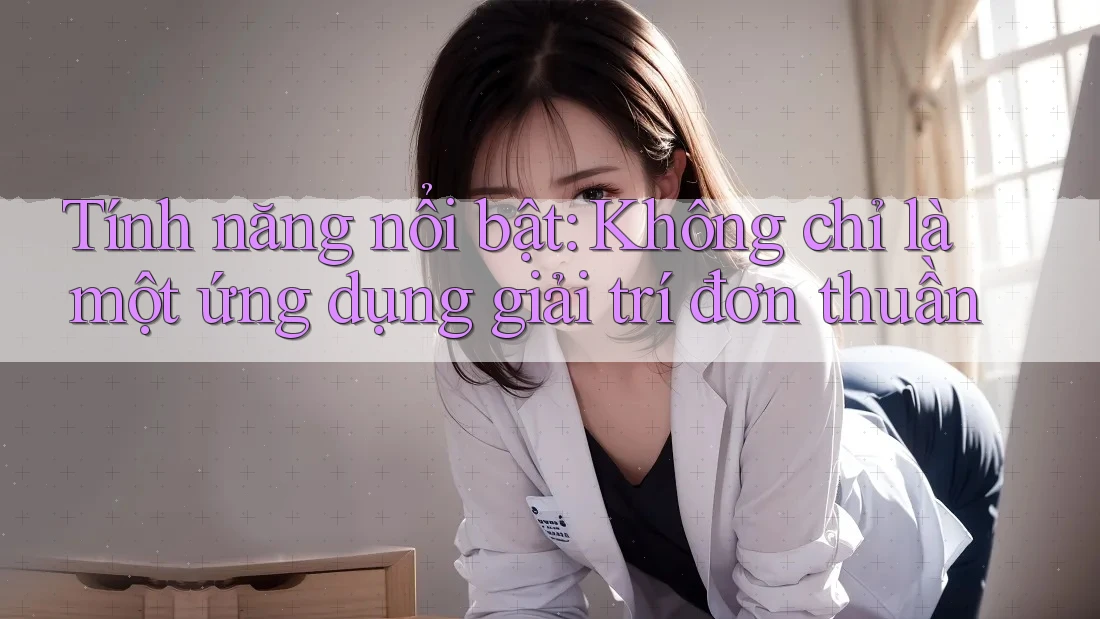 Tính năng nổi bật: Không chỉ là một ứng dụng giải trí đơn thuần