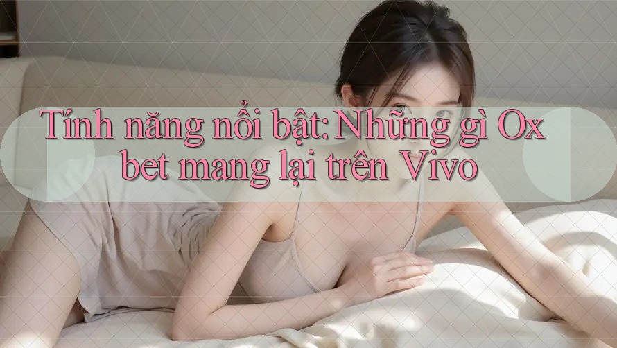 Tính năng nổi bật: Những gì Oxbet mang lại trên Vivo