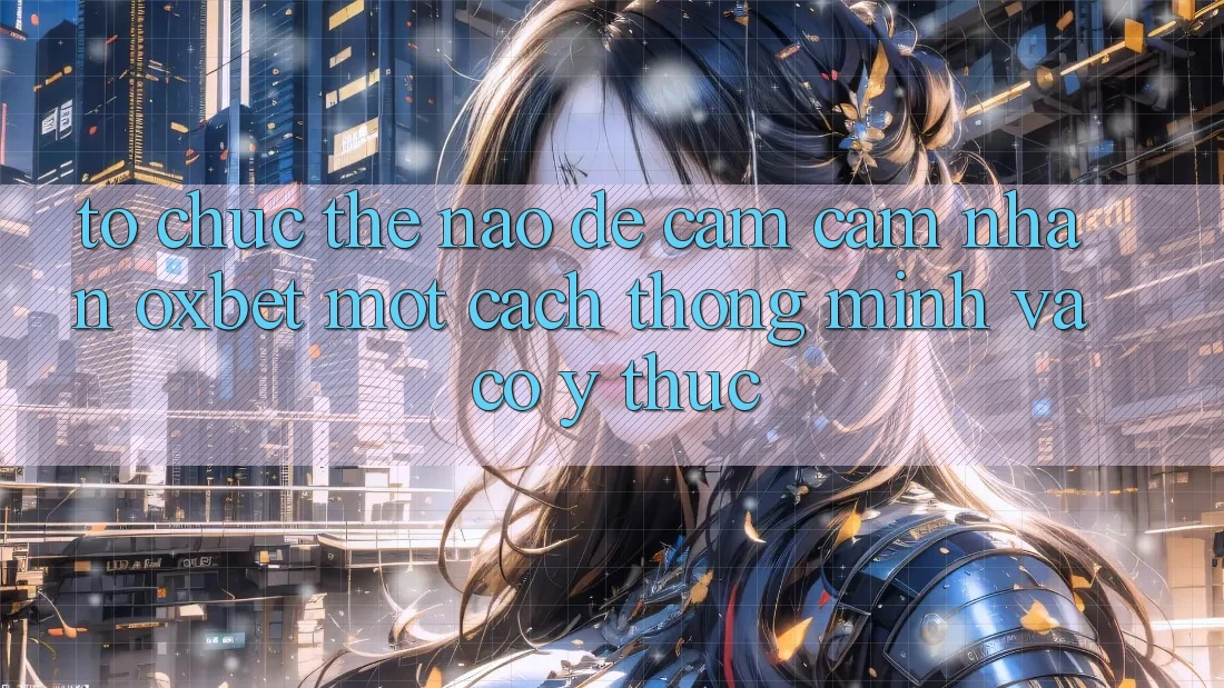 Tổ chức Thế Nào Để Cảm cảm nhận Oxbet Một Cách Thông Minh Và Có ý thức?