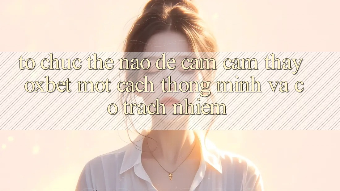 Tổ chức Thế Nào Để Cảm cảm thấy Oxbet Một Cách Thông Minh Và Có Trách Nhiệm? Tổ chức Thế Nào Để Cảm cảm thấy Oxbet Một Cách Thông Minh Và Có Trách Nhiệm?
