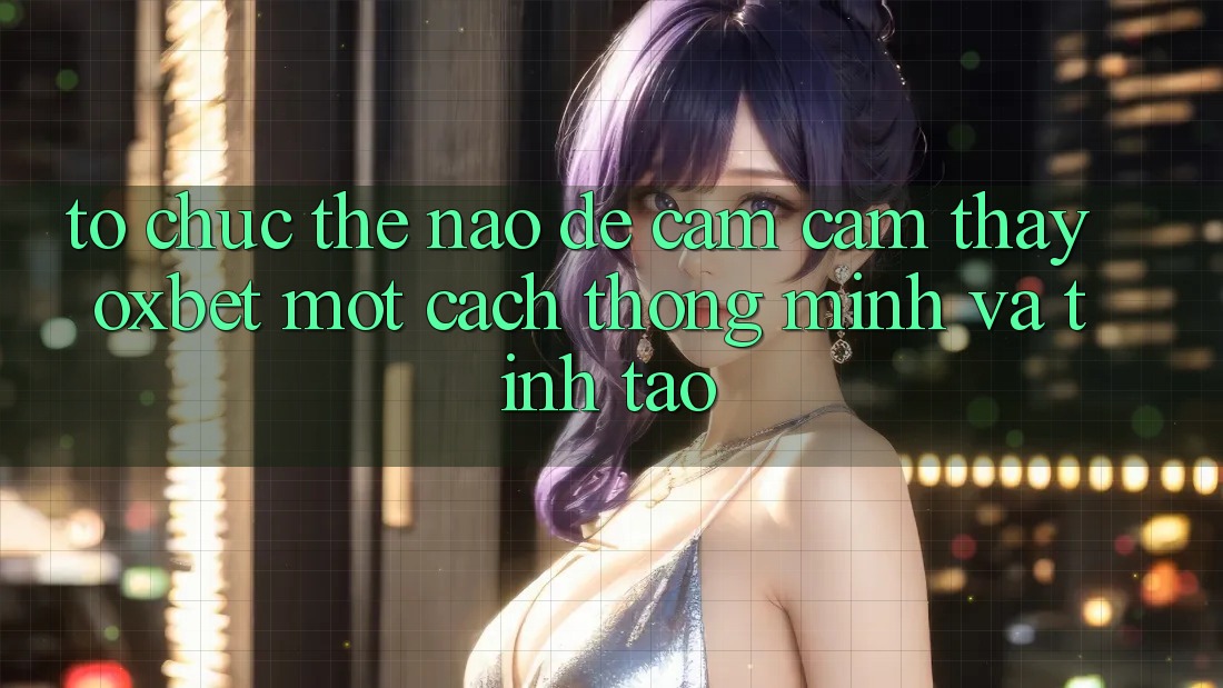 Tổ chức Thế Nào Để Cảm cảm thấy Oxbet Một Cách Thông Minh Và Tỉnh táo? Tổ chức Thế Nào Để Cảm cảm thấy Oxbet Một Cách Thông Minh Và Tỉnh táo?