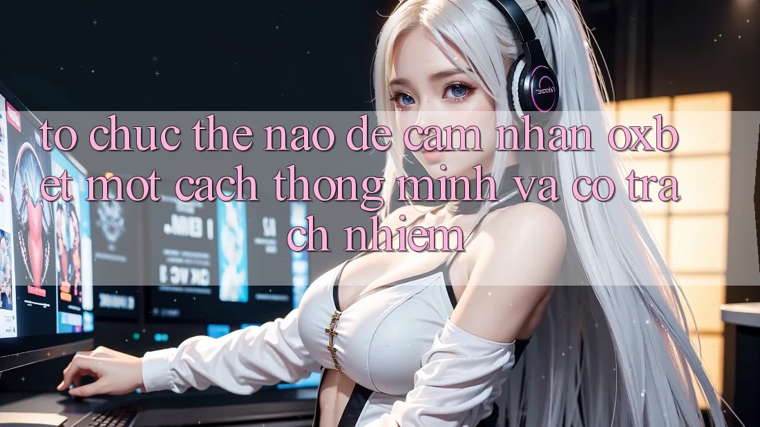 Tổ chức Thế Nào Để Cảm nhận Oxbet Một Cách Thông Minh Và Có Trách Nhiệm? Tổ chức Thế Nào Để Cảm nhận Oxbet Một Cách Thông Minh Và Có Trách Nhiệm?
