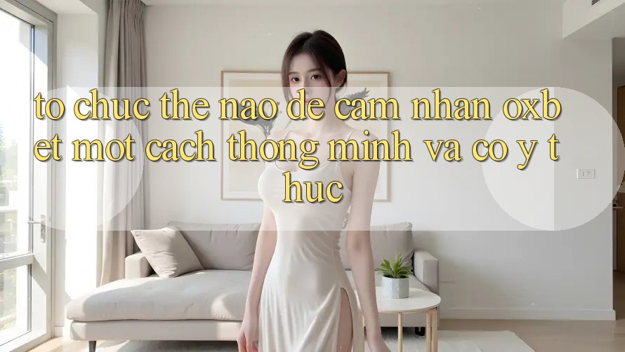 Tổ chức Thế Nào Để Cảm nhận Oxbet Một Cách Thông Minh Và Có ý thức?