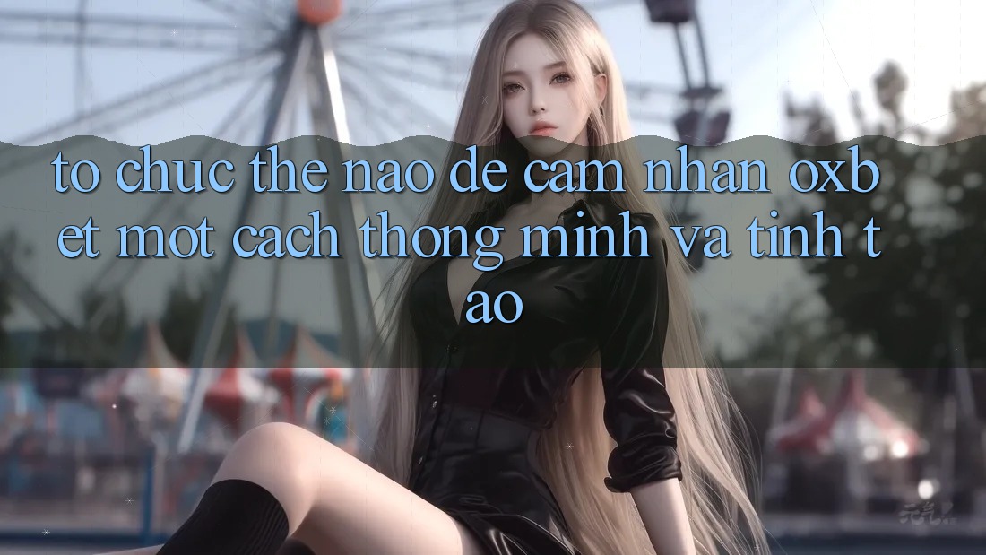 Tổ chức Thế Nào Để Cảm nhận Oxbet Một Cách Thông Minh Và Tỉnh táo? Tổ chức Thế Nào Để Cảm nhận Oxbet Một Cách Thông Minh Và Tỉnh táo?