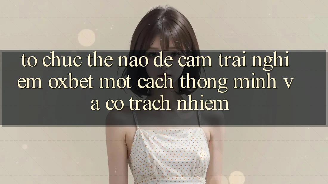 Tổ chức Thế Nào Để Cảm trải nghiệm Oxbet Một Cách Thông Minh Và Có Trách Nhiệm? Tổ chức Thế Nào Để Cảm trải nghiệm Oxbet Một Cách Thông Minh Và Có Trách Nhiệm?