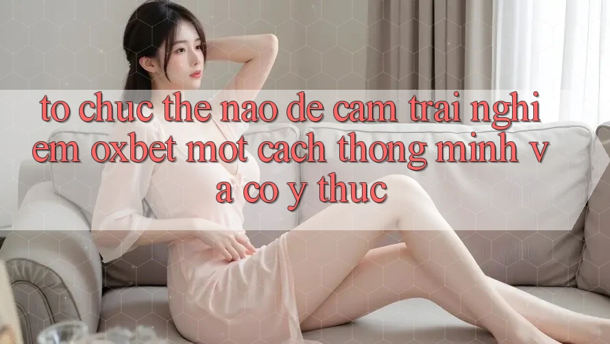Tổ chức Thế Nào Để Cảm trải nghiệm Oxbet Một Cách Thông Minh Và Có ý thức? Tổ chức Thế Nào Để Cảm trải nghiệm Oxbet Một Cách Thông Minh Và Có ý thức?