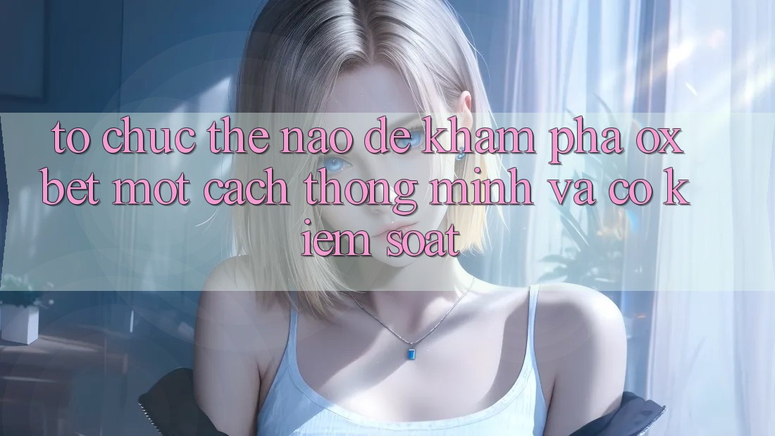 Tổ chức Thế Nào Để Khám phá Oxbet Một Cách Thông Minh Và Có kiểm soát? Tổ chức Thế Nào Để Khám phá Oxbet Một Cách Thông Minh Và Có kiểm soát?