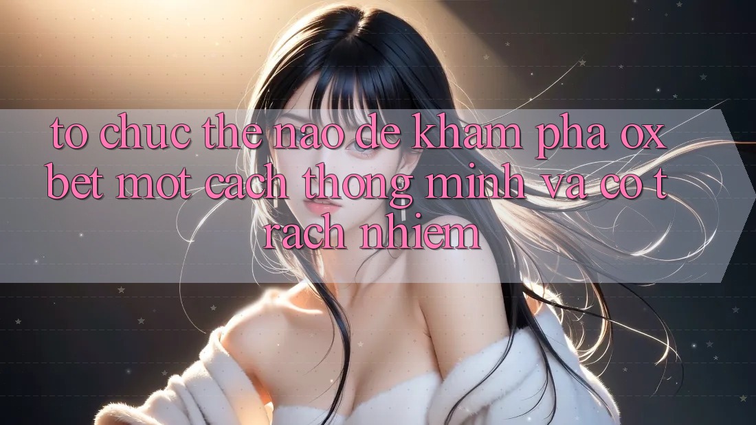 Tổ chức Thế Nào Để Khám phá Oxbet Một Cách Thông Minh Và Có Trách Nhiệm? Tổ chức Thế Nào Để Khám phá Oxbet Một Cách Thông Minh Và Có Trách Nhiệm?