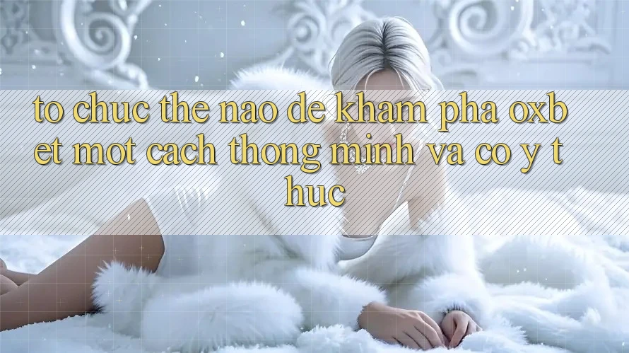 Tổ chức Thế Nào Để Khám phá Oxbet Một Cách Thông Minh Và Có ý thức? Tổ chức Thế Nào Để Khám phá Oxbet Một Cách Thông Minh Và Có ý thức?