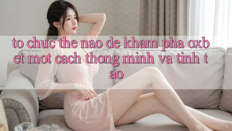 Tổ chức Thế Nào Để Khám phá Oxbet Một Cách Thông Minh Và Tỉnh táo? Tổ chức Thế Nào Để Khám phá Oxbet Một Cách Thông Minh Và Tỉnh táo?