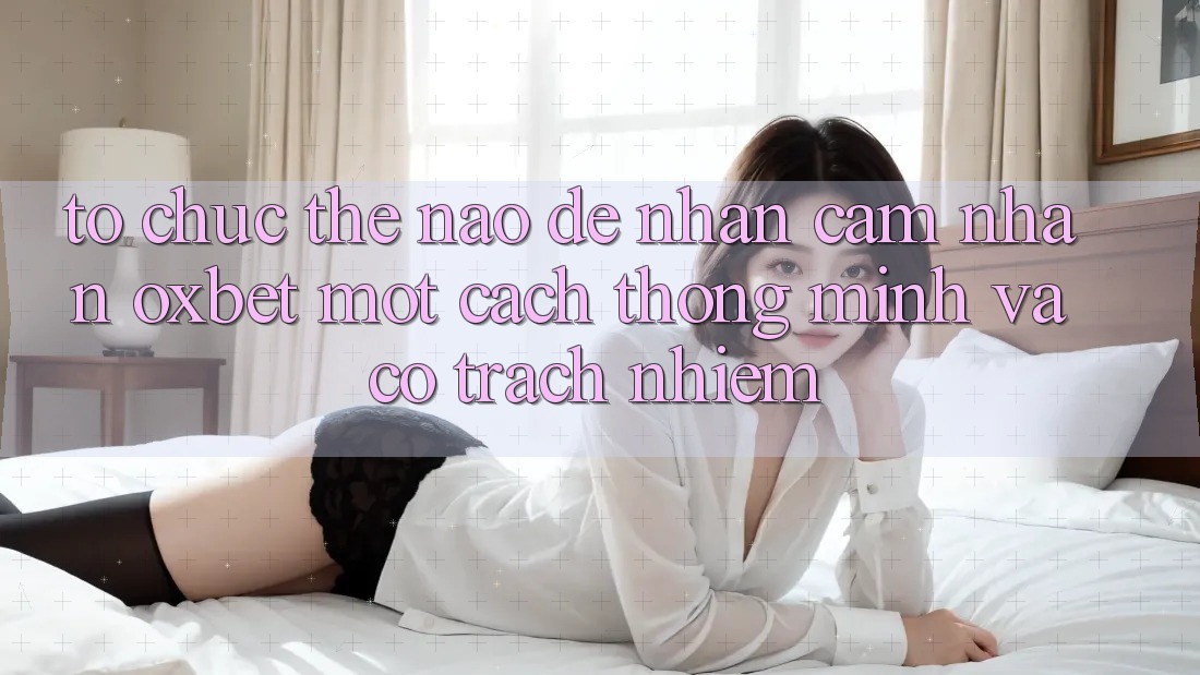 Tổ chức Thế Nào Để Nhận cảm nhận Oxbet Một Cách Thông Minh Và Có Trách Nhiệm? Tổ chức Thế Nào Để Nhận cảm nhận Oxbet Một Cách Thông Minh Và Có Trách Nhiệm?